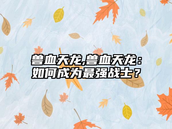 兽血天龙,兽血天龙：如何成为最强战士？