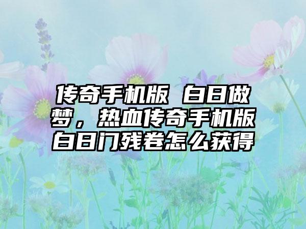 传奇手机版 白日做梦，热血传奇手机版白日门残卷怎么获得