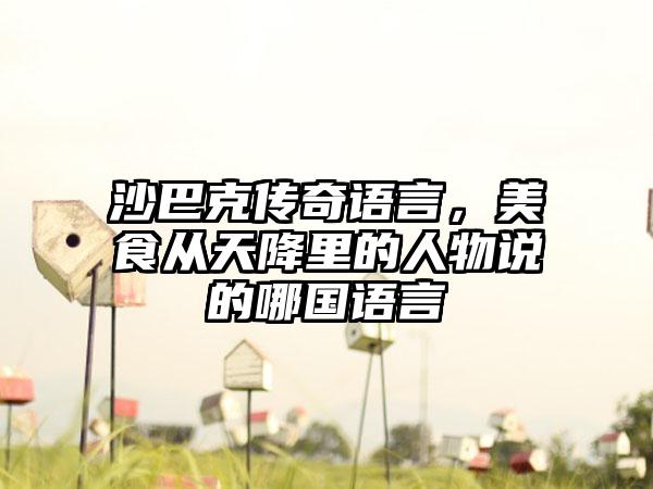沙巴克传奇语言，美食从天降里的人物说的哪国语言