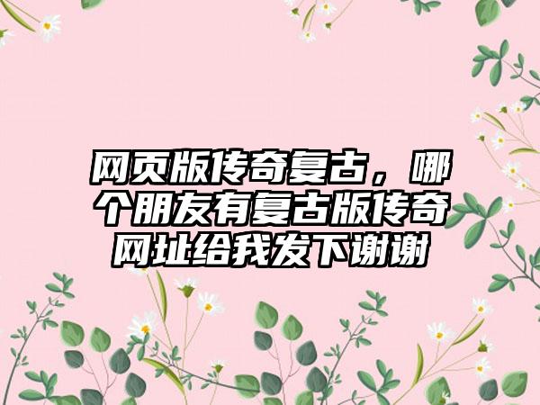 网页版传奇复古，哪个朋友有复古版传奇网址给我发下谢谢