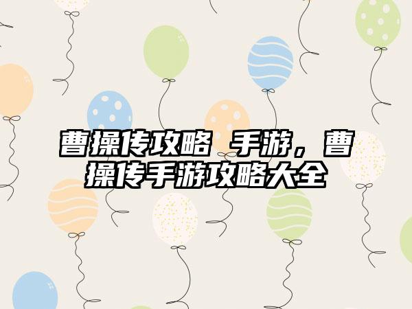 曹操传攻略 手游，曹操传手游攻略大全