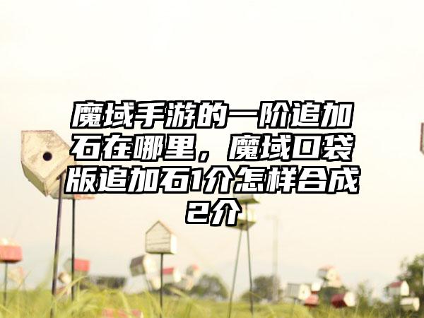 魔域手游的一阶追加石在哪里，魔域口袋版追加石1介怎样合成2介
