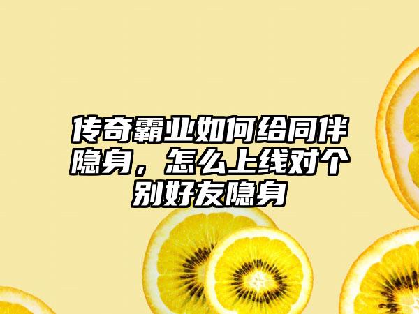 传奇霸业如何给同伴隐身，怎么上线对个别好友隐身
