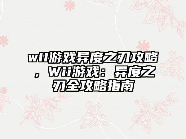 wii游戏异度之刃攻略，Wii游戏：异度之刃全攻略指南