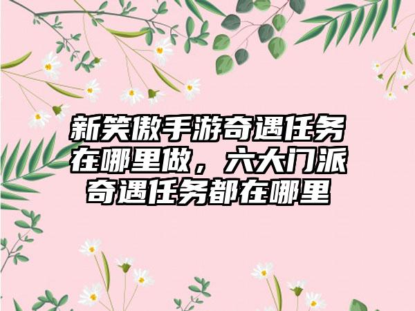 新笑傲手游奇遇任务在哪里做，六大门派奇遇任务都在哪里