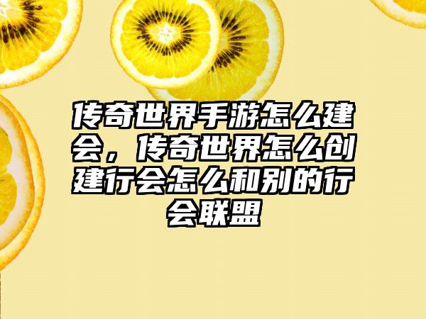 传奇世界手游怎么建会，传奇世界怎么创建行会怎么和别的行会联盟