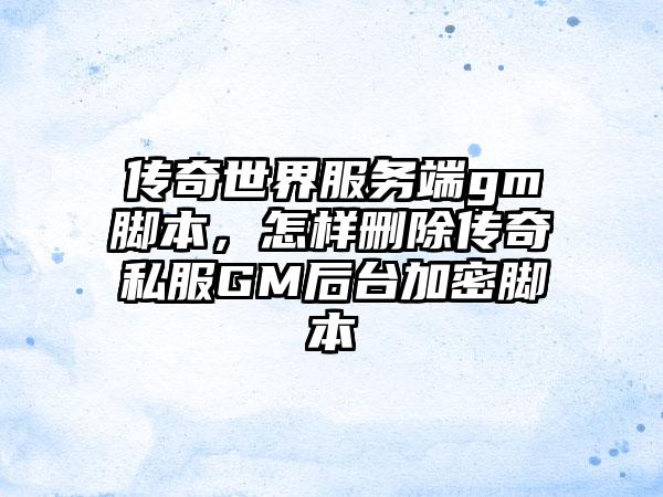 传奇世界服务端gm脚本，怎样删除传奇私服GM后台加密脚本