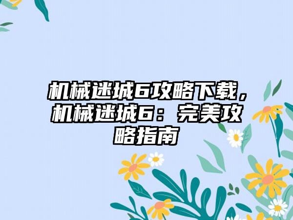 机械迷城6攻略下载，机械迷城6：完美攻略指南