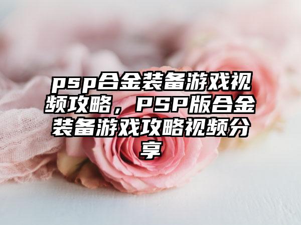 psp合金装备游戏视频攻略，PSP版合金装备游戏攻略视频分享