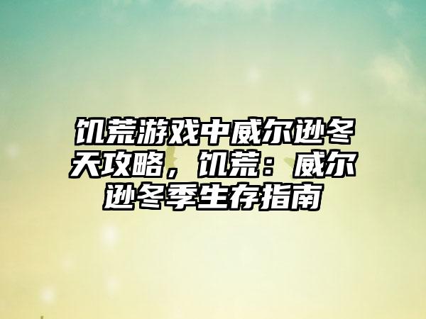 饥荒游戏中威尔逊冬天攻略，饥荒：威尔逊冬季生存指南