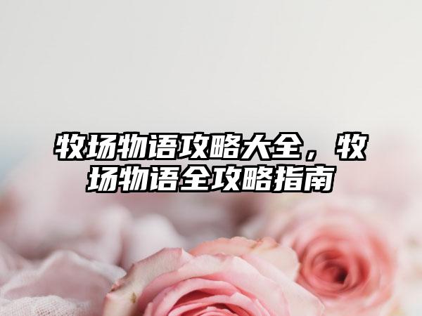 牧场物语攻略大全，牧场物语全攻略指南