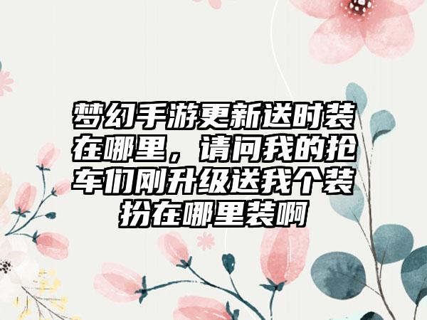 梦幻手游更新送时装在哪里，请问我的抢车们刚升级送我个装扮在哪里装啊