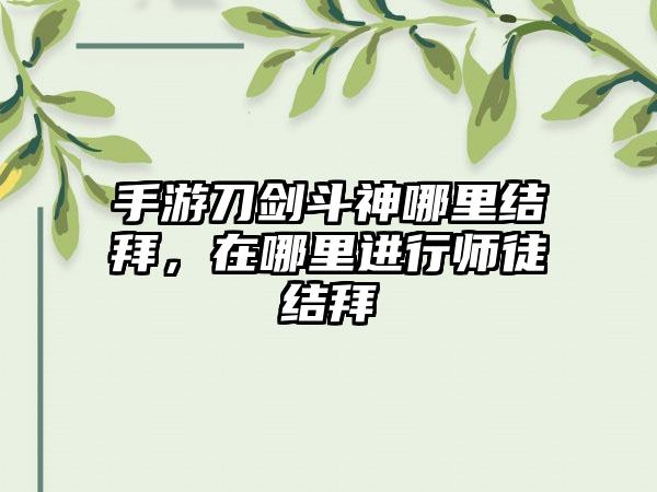 手游刀剑斗神哪里结拜，在哪里进行师徒结拜