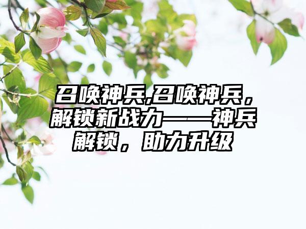 召唤神兵,召唤神兵，解锁新战力——神兵解锁，助力升级