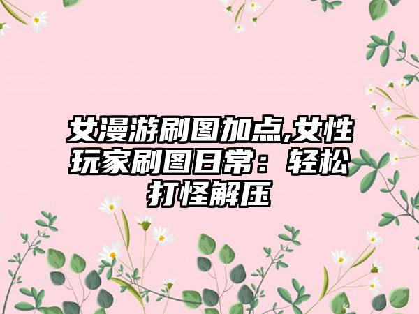 女漫游刷图加点,女性玩家刷图日常：轻松打怪解压