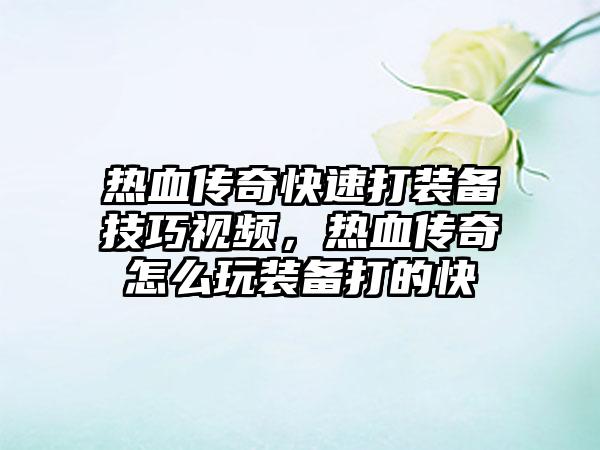 热血传奇快速打装备技巧视频，热血传奇怎么玩装备打的快
