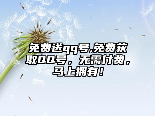 免费送qq号,免费获取QQ号，无需付费，马上拥有！