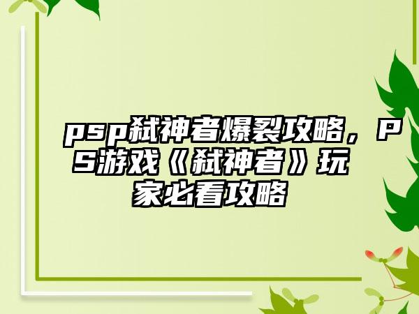 psp弑神者爆裂攻略，PS游戏《弑神者》玩家必看攻略