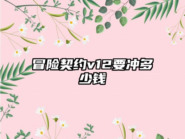 冒险契约v12要冲多少钱