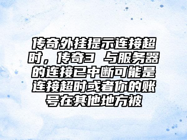 传奇外挂提示连接超时，传奇3 与服务器的连接已中断可能是连接超时或者你的账号在其他地方被