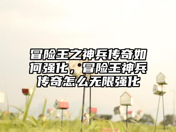 冒险王之神兵传奇如何强化，冒险王神兵传奇怎么无限强化