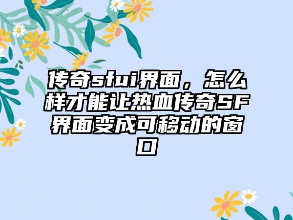 传奇sfui界面，怎么样才能让热血传奇SF界面变成可移动的窗口