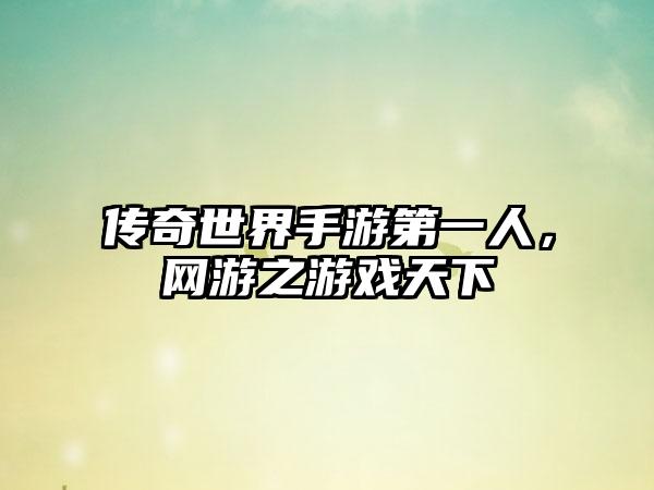 传奇世界手游第一人，网游之游戏天下