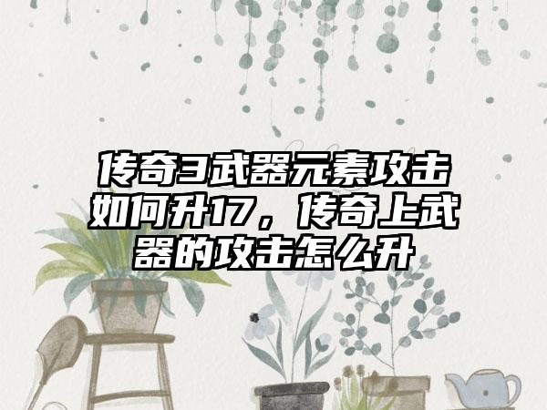 传奇3武器元素攻击如何升17，传奇上武器的攻击怎么升