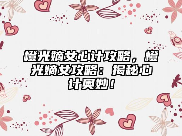 橙光嫡女心计攻略，橙光嫡女攻略：揭秘心计奥妙！