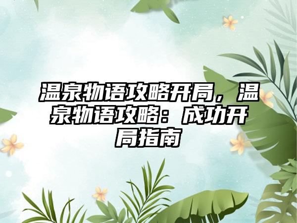 温泉物语攻略开局，温泉物语攻略：成功开局指南