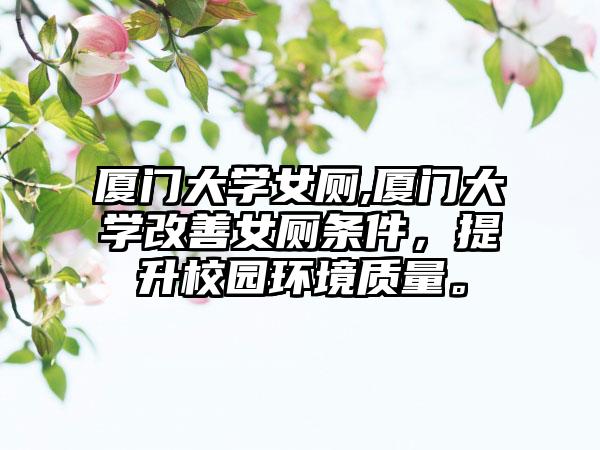 厦门大学女厕,厦门大学改善女厕条件，提升校园环境质量。