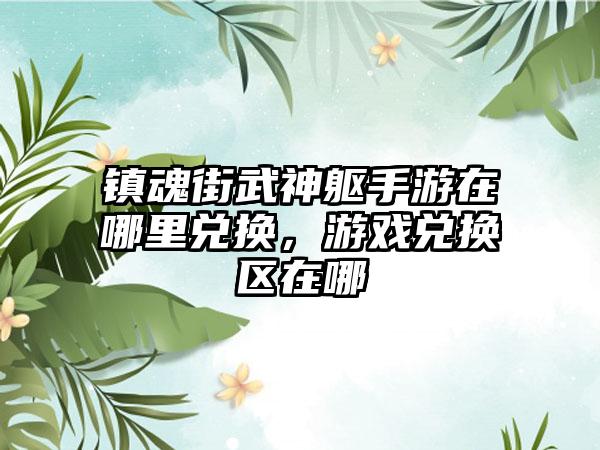 镇魂街武神躯手游在哪里兑换，游戏兑换区在哪