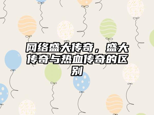 网络盛大传奇，盛大传奇与热血传奇的区别