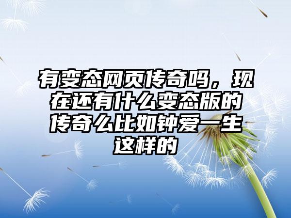 有变态网页传奇吗，现在还有什么变态版的传奇么比如钟爱一生这样的