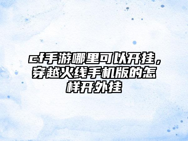 cf手游哪里可以开挂，穿越火线手机版的怎样开外挂