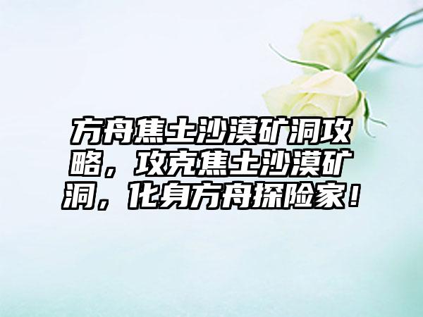 方舟焦土沙漠矿洞攻略，攻克焦土沙漠矿洞，化身方舟探险家！