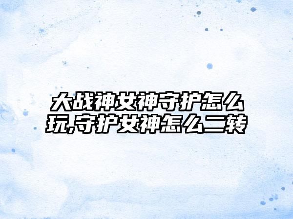 大战神女神守护怎么玩,守护女神怎么二转