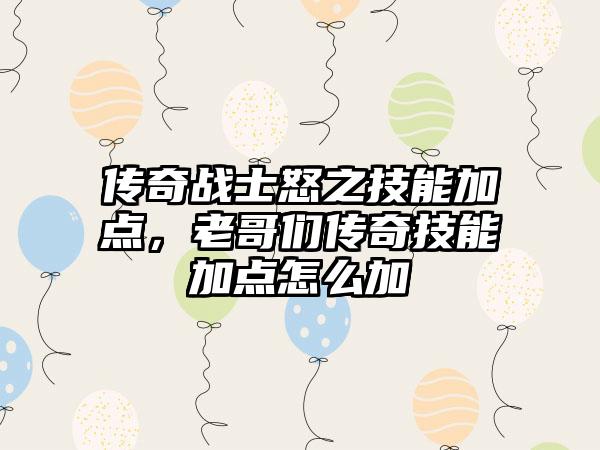 传奇战士怒之技能加点，老哥们传奇技能加点怎么加