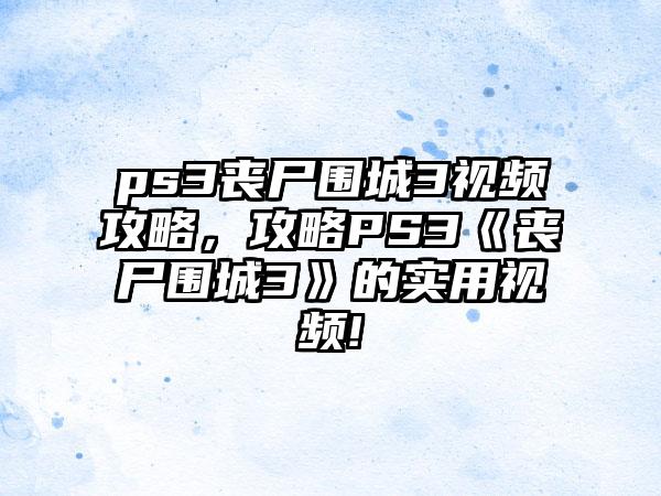 ps3丧尸围城3视频攻略，攻略PS3《丧尸围城3》的实用视频!