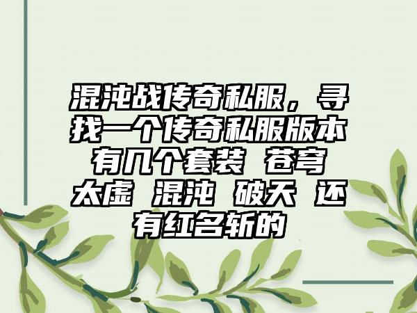 混沌战传奇私服，寻找一个传奇私服版本 有几个套装 苍穹 太虚 混沌 破天 还有红名斩的