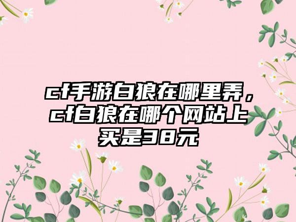 cf手游白狼在哪里弄，cf白狼在哪个网站上买是38元