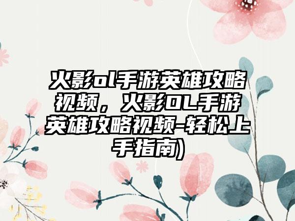 火影ol手游英雄攻略视频，火影OL手游英雄攻略视频-轻松上手指南)