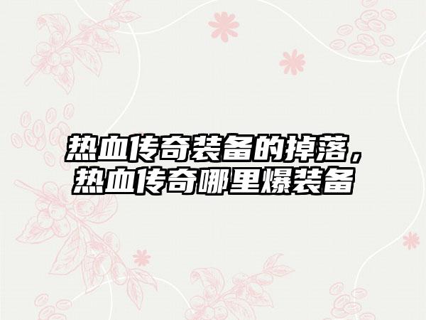 热血传奇装备的掉落，热血传奇哪里爆装备