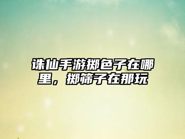 诛仙手游掷色子在哪里，掷筛子在那玩