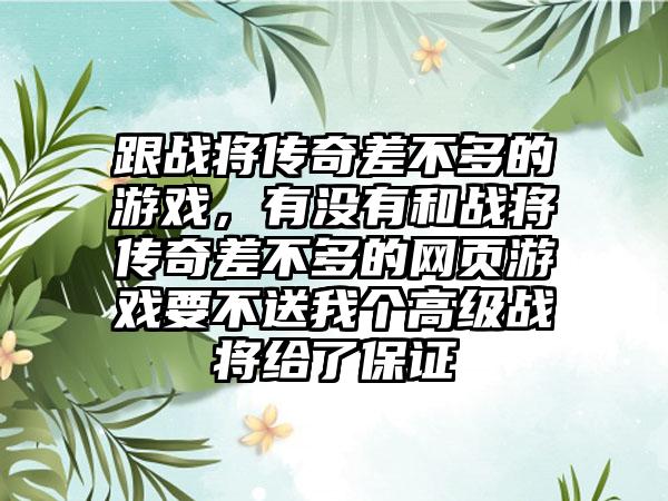 跟战将传奇差不多的游戏，有没有和战将传奇差不多的网页游戏要不送我个高级战将给了保证