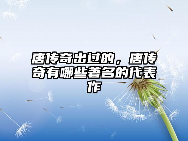 唐传奇出过的，唐传奇有哪些著名的代表作