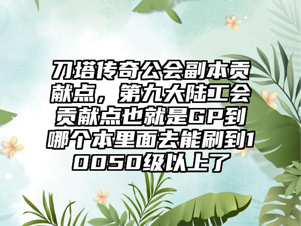 刀塔传奇公会副本贡献点，第九大陆工会贡献点也就是GP到哪个本里面去能刷到10050级以上了