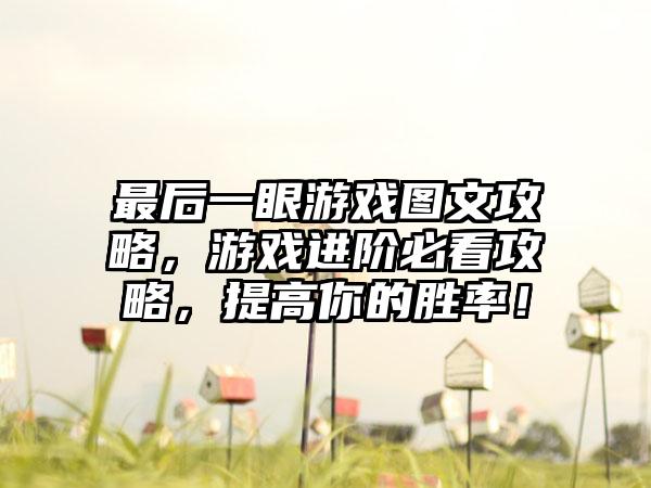 最后一眼游戏图文攻略，游戏进阶必看攻略，提高你的胜率！