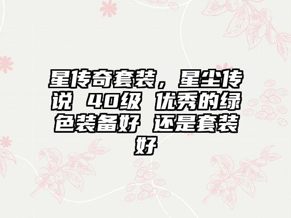 星传奇套装，星尘传说 40级 优秀的绿色装备好 还是套装好