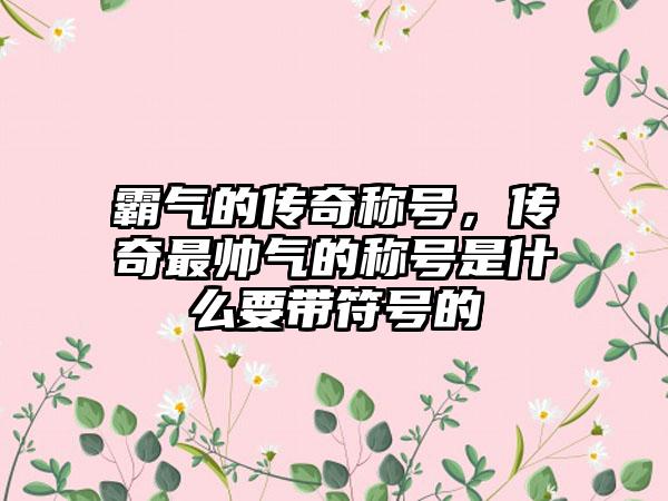 霸气的传奇称号，传奇最帅气的称号是什么要带符号的
